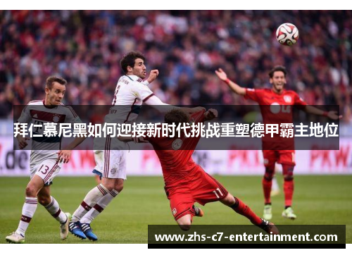 拜仁慕尼黑如何迎接新时代挑战重塑德甲霸主地位
