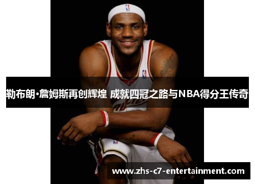 勒布朗·詹姆斯再创辉煌 成就四冠之路与NBA得分王传奇