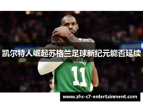 凯尔特人崛起苏格兰足球新纪元能否延续