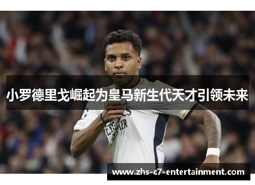 小罗德里戈崛起为皇马新生代天才引领未来